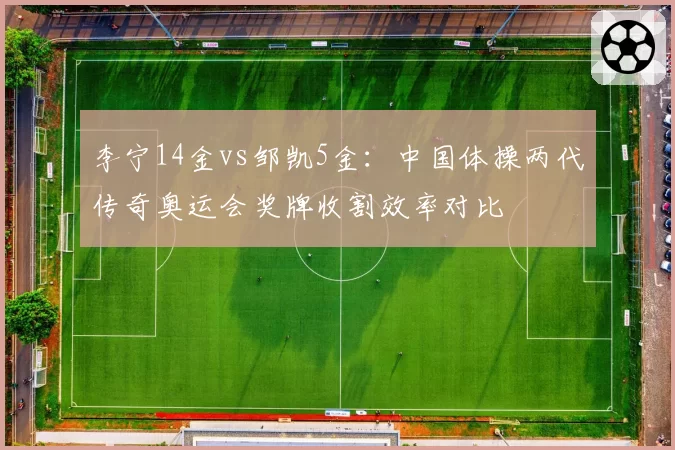 李宁14金vs邹凯5金:中国体操两代传奇奥运会奖牌收割效率对比